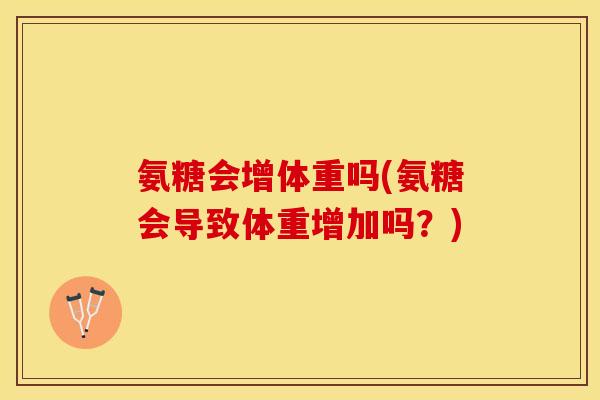 氨糖会增体重吗(氨糖会导致体重增加吗？)
