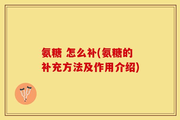 氨糖 怎么补(氨糖的补充方法及作用介绍)