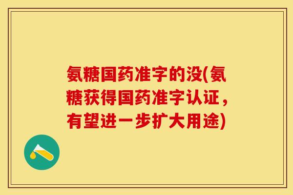 氨糖国药准字的没(氨糖获得国药准字认证，有望进一步扩大用途)