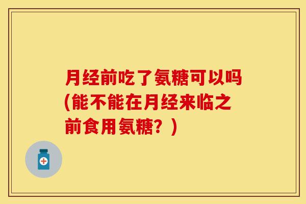 月经前吃了氨糖可以吗(能不能在月经来临之前食用氨糖？)