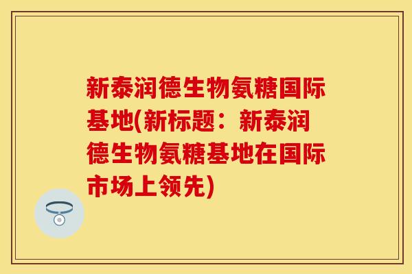 新泰润德生物氨糖国际基地(新标题：新泰润德生物氨糖基地在国际市场上领先)