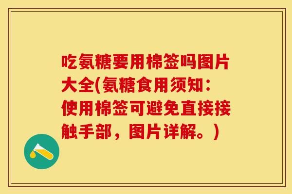 吃氨糖要用棉签吗图片大全(氨糖食用须知：使用棉签可避免直接接触手部，图片详解。)
