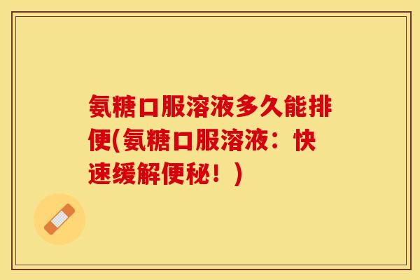 氨糖口服溶液多久能排便(氨糖口服溶液：快速缓解便秘！)