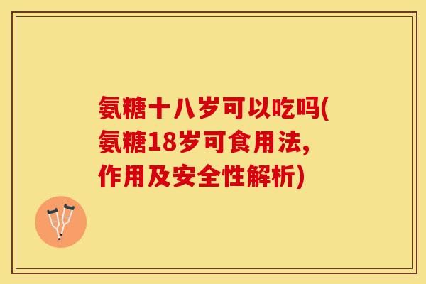 氨糖十八岁可以吃吗(氨糖18岁可食用法,作用及安全性解析)