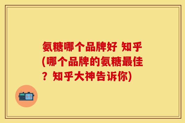 氨糖哪个品牌好 知乎(哪个品牌的氨糖最佳？知乎大神告诉你)