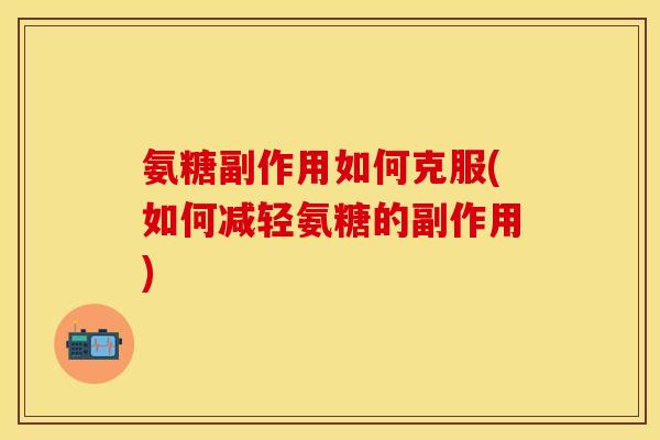 氨糖副作用如何克服(如何减轻氨糖的副作用)