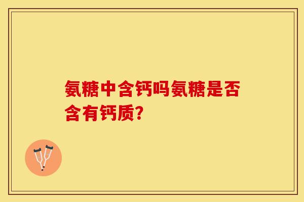 氨糖中含钙吗氨糖是否含有钙质？