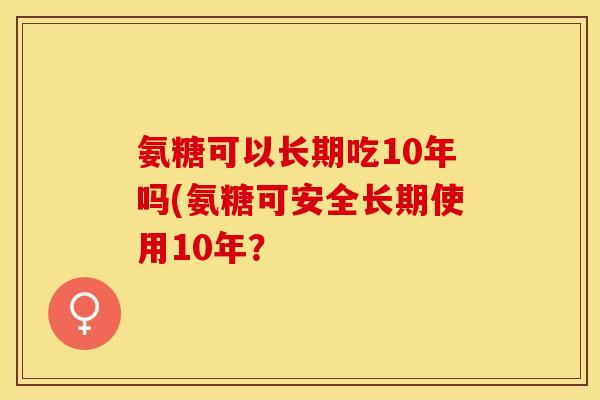氨糖可以长期吃10年吗(氨糖可安全长期使用10年？