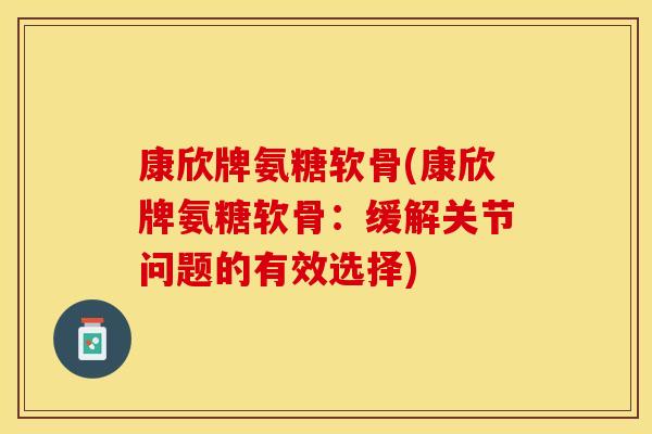 康欣牌氨糖软骨(康欣牌氨糖软骨：缓解关节问题的有效选择)
