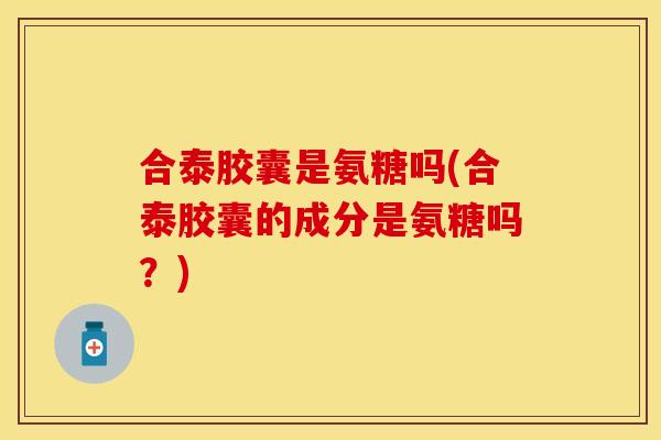 合泰胶囊是氨糖吗(合泰胶囊的成分是氨糖吗？)