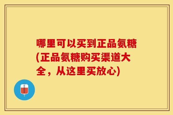 哪里可以买到正品氨糖(正品氨糖购买渠道大全，从这里买放心)