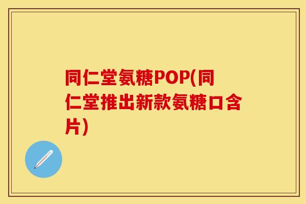 同仁堂氨糖POP(同仁堂推出新款氨糖口含片)