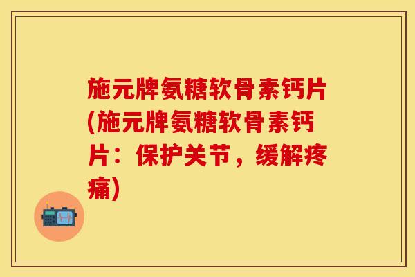 施元牌氨糖软骨素钙片(施元牌氨糖软骨素钙片：保护关节，缓解疼痛)