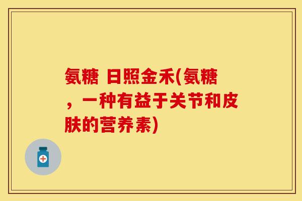 氨糖 日照金禾(氨糖，一种有益于关节和皮肤的营养素)