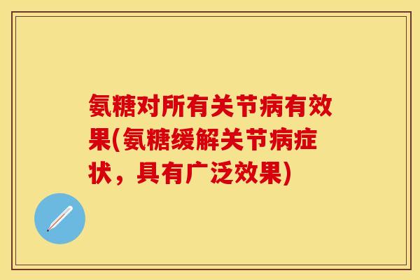 氨糖对所有关节病有效果(氨糖缓解关节病症状，具有广泛效果)