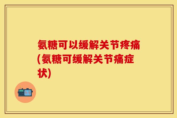 氨糖可以缓解关节疼痛(氨糖可缓解关节痛症状) 氨糖可以缓解关节疼痛(氨糖可缓解关节痛症状)