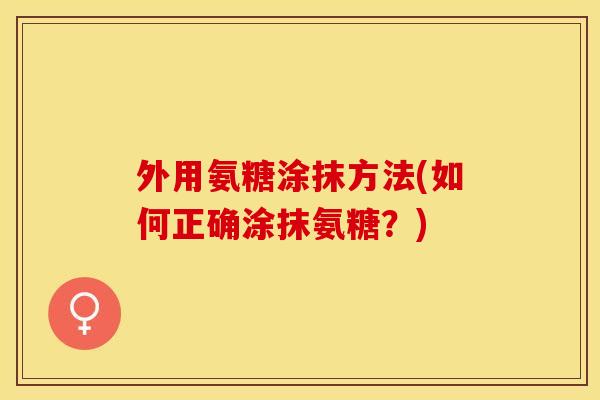 外用氨糖涂抹方法(如何正确涂抹氨糖？)