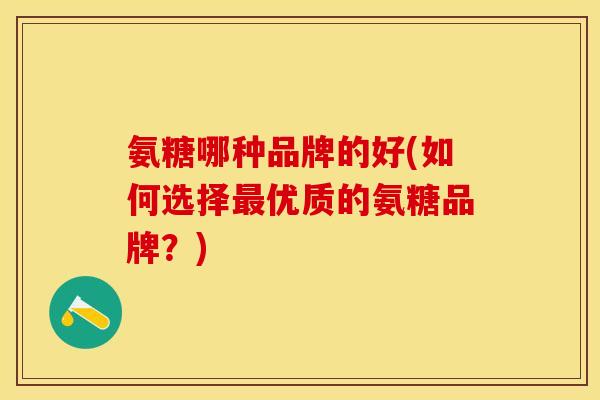 氨糖哪种品牌的好(如何选择最优质的氨糖品牌?) 氨糖哪种品牌的好(如何选择最优质的氨糖品牌?)