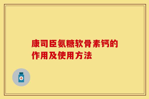 康司臣氨糖软骨素钙的作用及使用方法 康司臣氨糖软骨素钙的作用及使用方法