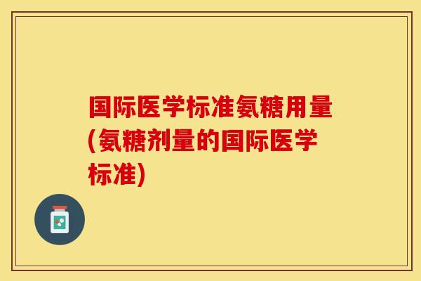 国际医学标准氨糖用量(氨糖剂量的国际医学标准)