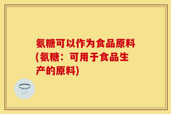 氨糖可以作为食品原料(氨糖：可用于食品生产的原料)