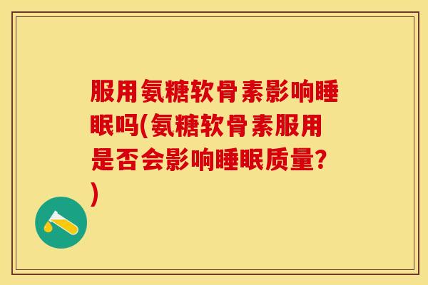 服用氨糖软骨素影响睡眠吗(氨糖软骨素服用是否会影响睡眠质量？)