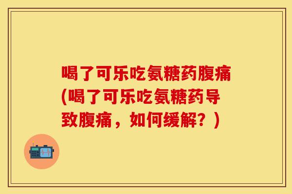 喝了可乐吃氨糖药腹痛(喝了可乐吃氨糖药导致腹痛，如何缓解？)