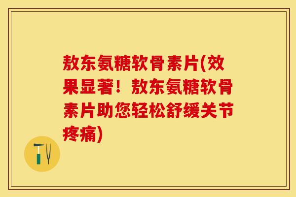 敖东氨糖软骨素片(效果显著！敖东氨糖软骨素片助您轻松舒缓关节疼痛)