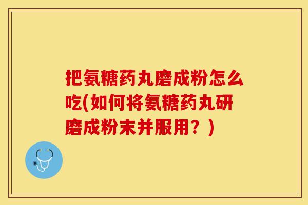 把氨糖药丸磨成粉怎么吃(如何将氨糖药丸研磨成粉末并服用?) 把氨糖药丸磨成粉怎么吃(如何将氨糖药丸研磨成粉末并服用?)