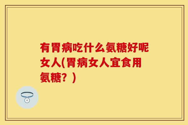 有胃病吃什么氨糖好呢女人(胃病女人宜食用氨糖？)