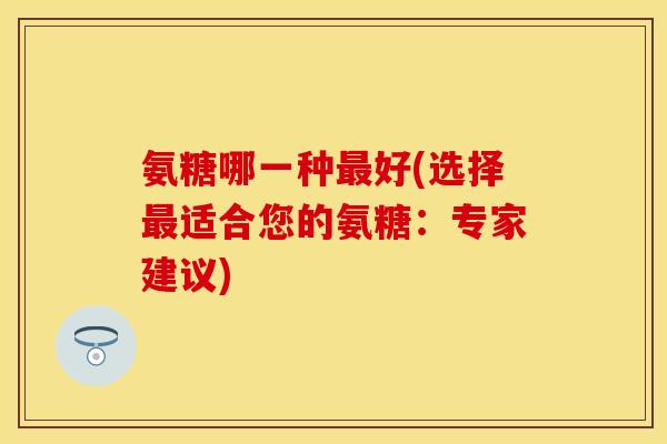 氨糖哪一种最好(选择最适合您的氨糖:专家建议) 氨糖哪一种最好(选择最适合您的氨糖:专家建议)
