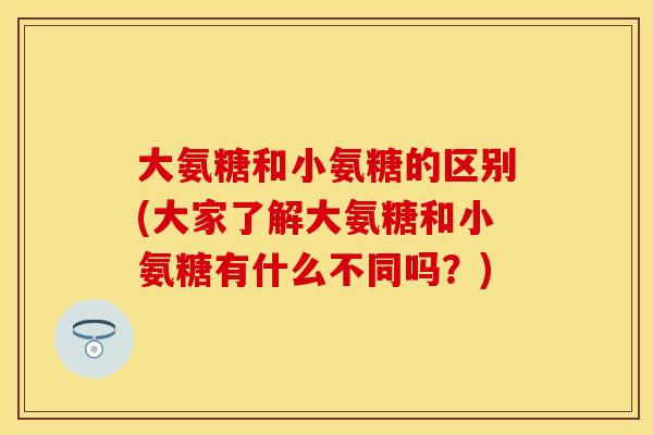 大氨糖和小氨糖的区别(大家了解大氨糖和小氨糖有什么不同吗？)