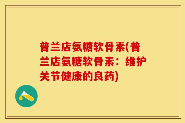 普兰店氨糖软骨素(普兰店氨糖软骨素：维护关节健康的良药)