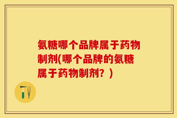 氨糖哪个品牌属于药物制剂(哪个品牌的氨糖属于药物制剂?) 氨糖哪个品牌属于药物制剂(哪个品牌的氨糖属于药物制剂?)