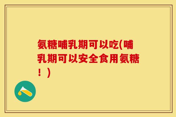 氨糖哺乳期可以吃(哺乳期可以安全食用氨糖!) 氨糖哺乳期可以吃(哺乳期可以安全食用氨糖!)
