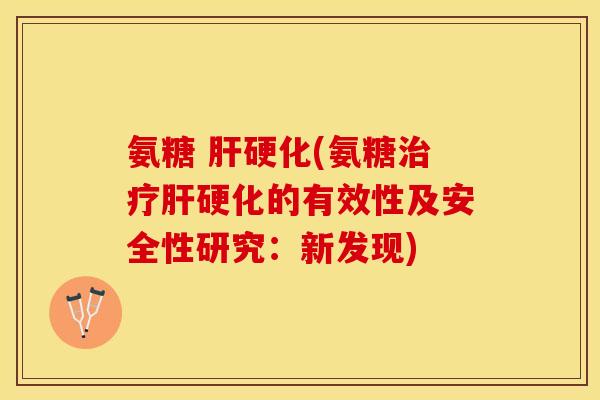 氨糖 肝硬化(氨糖治疗肝硬化的有效性及安全性研究：新发现)