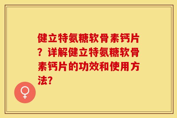 健立特氨糖软骨素钙片？详解健立特氨糖软骨素钙片的功效和使用方法？