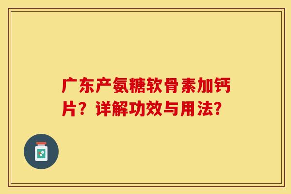 广东产氨糖软骨素加钙片？详解功效与用法？