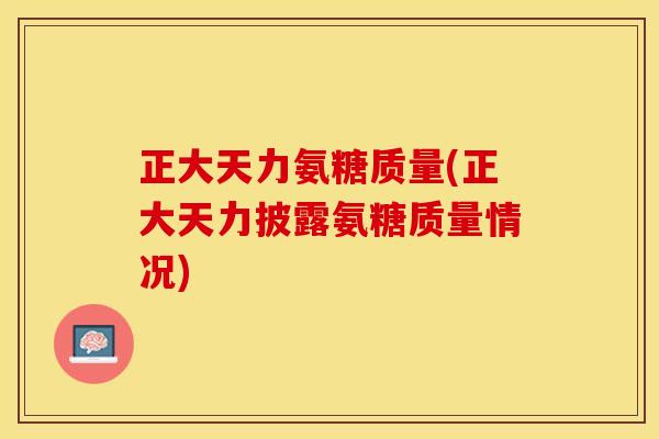 正大天力氨糖质量(正大天力披露氨糖质量情况)