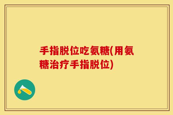 手指脱位吃氨糖(用氨糖治疗手指脱位) 手指脱位吃氨糖(用氨糖治疗手指脱位)