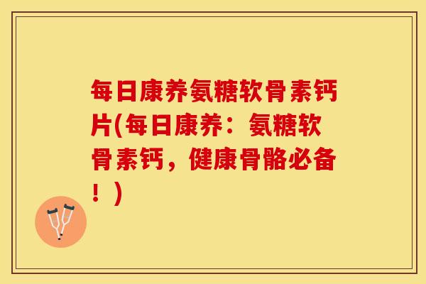 每日康养氨糖软骨素钙片(每日康养：氨糖软骨素钙，健康骨骼必备！)
