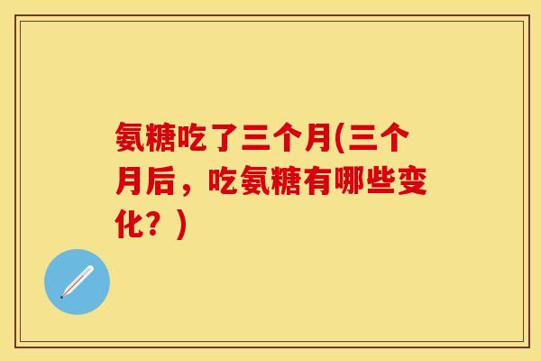 氨糖吃了三个月(三个月后,吃氨糖有哪些变化?) 氨糖吃了三个月(三个月后,吃氨糖有哪些变化?)