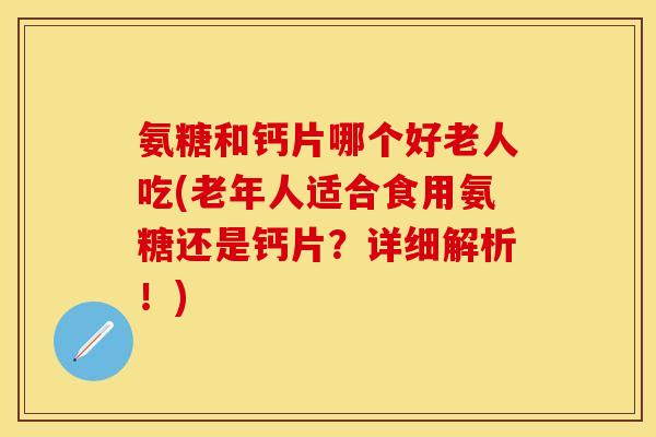 氨糖和钙片哪个好老人吃(老年人适合食用氨糖还是钙片？详细解析！)