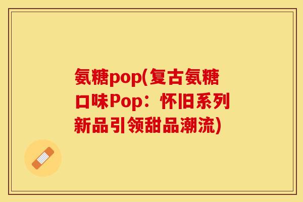 氨糖pop(复古氨糖口味Pop：怀旧系列新品引领甜品潮流)
