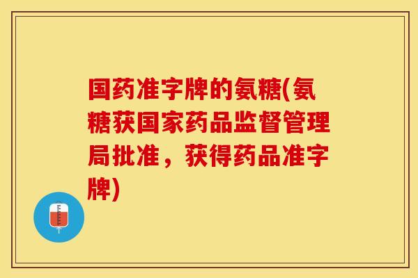 国药准字牌的氨糖(氨糖获国家药品监督管理局批准，获得药品准字牌)