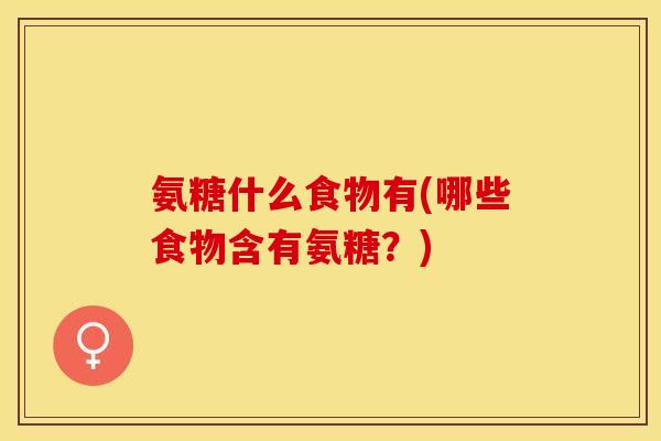 氨糖什么食物有(哪些食物含有氨糖?) 氨糖什么食物有(哪些食物含有氨糖?)