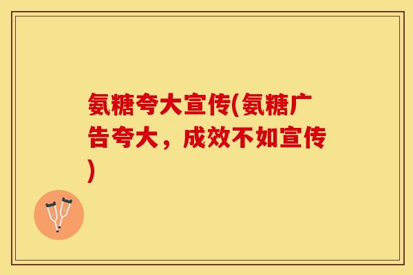 氨糖夸大宣传(氨糖广告夸大,成效不如宣传) 氨糖夸大宣传(氨糖广告夸大,成效不如宣传)
