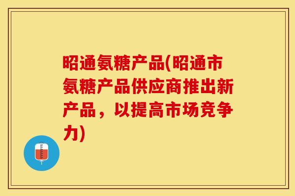 昭通氨糖产品(昭通市氨糖产品供应商推出新产品，以提高市场竞争力)