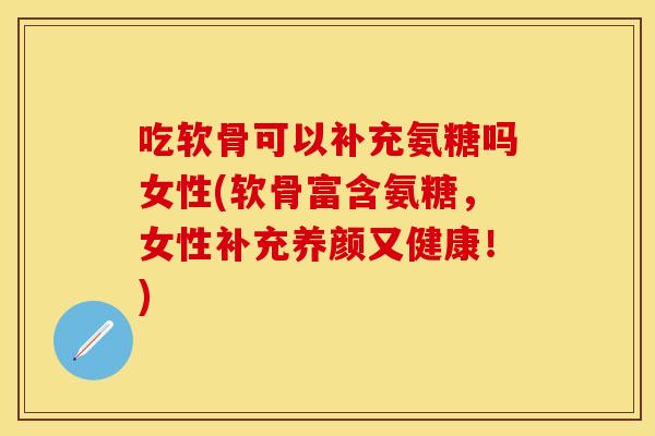 吃软骨可以补充氨糖吗女性(软骨富含氨糖,女性补充养颜又健康!) 吃软骨可以补充氨糖吗女性(软骨富含氨糖,女性补充养颜又健康!)