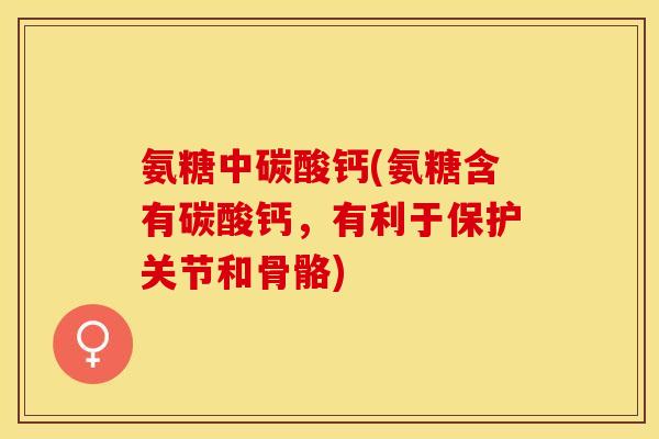 氨糖中碳酸钙(氨糖含有碳酸钙,有利于保护关节和骨骼) 氨糖中碳酸钙(氨糖含有碳酸钙,有利于保护关节和骨骼)